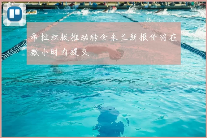 希拉积极推动转会米兰新报价将在数小时内提交