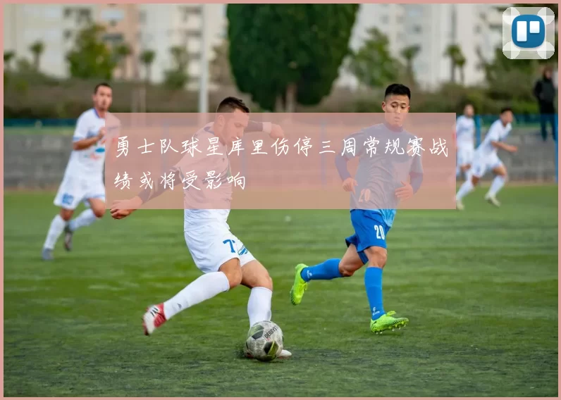 勇士队球星库里伤停三周常规赛战绩或将受影响