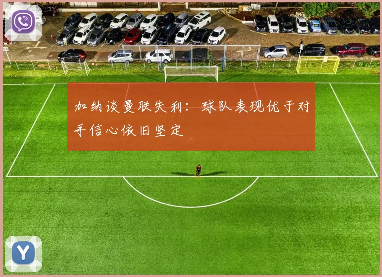 加纳谈曼联失利:球队表现优于对手信心依旧坚定