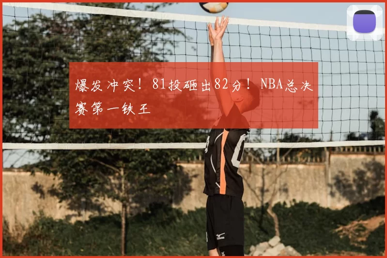 爆发冲突!81投砸出82分!NBA总决赛第一铁王