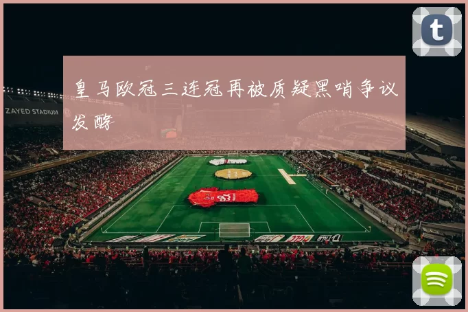 皇马欧冠三连冠再被质疑黑哨争议发酵