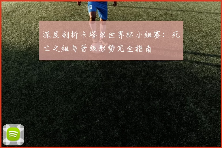 深度剖析卡塔尔世界杯小组赛:死亡之组与晋级形势完全指南