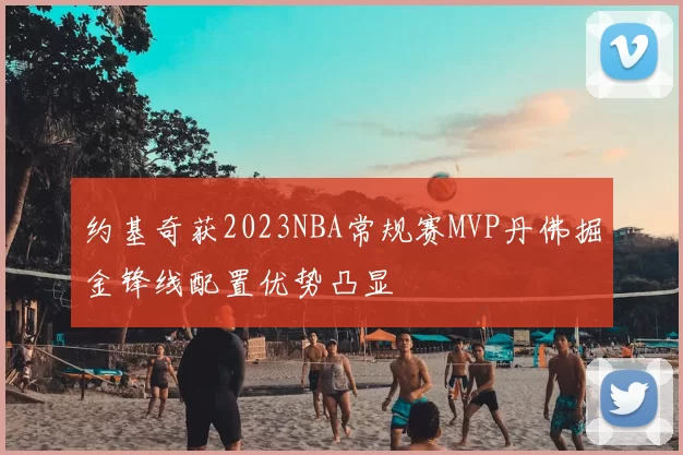 约基奇获2023NBA常规赛MVP丹佛掘金锋线配置优势凸显