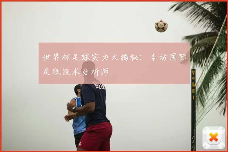 世界杯足球实力大揭秘:专访国际足联技术分析师
