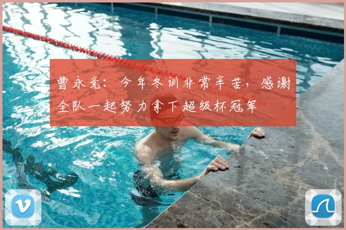 曹永竞:今年冬训非常辛苦,感谢全队一起努力拿下超级杯冠军
