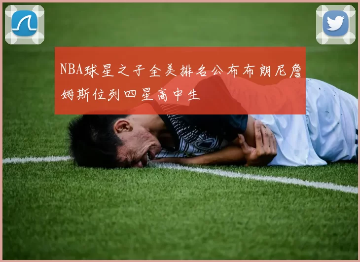 NBA球星之子全美排名公布布朗尼詹姆斯位列四星高中生