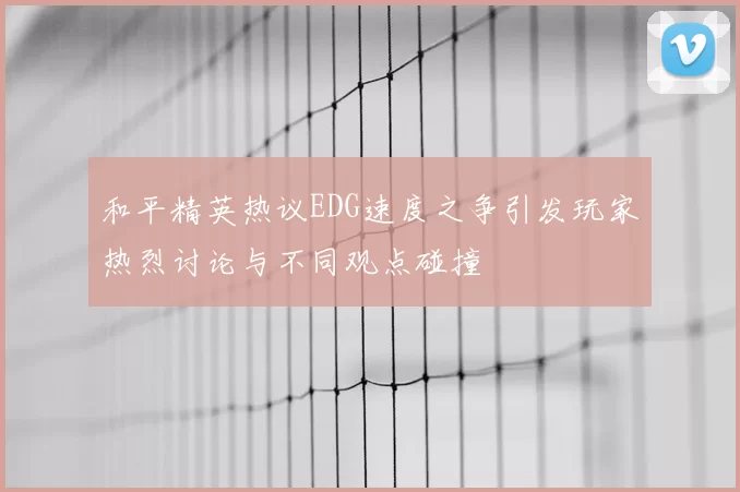 和平精英热议EDG速度之争引发玩家热烈讨论与不同观点碰撞