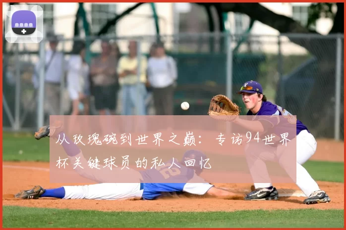 从玫瑰碗到世界之巅:专访94世界杯关键球员的私人回忆