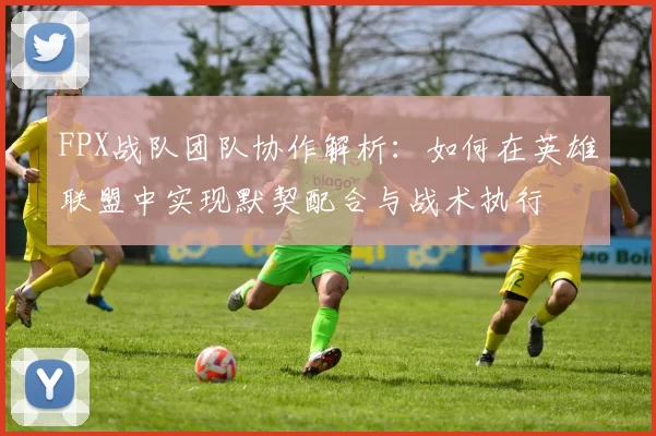 FPX战队团队协作解析:如何在英雄联盟中实现默契配合与战术执行