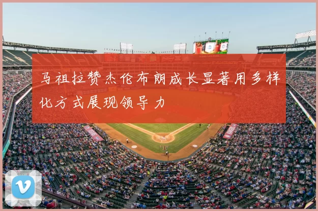 马祖拉赞杰伦布朗成长显著用多样化方式展现领导力