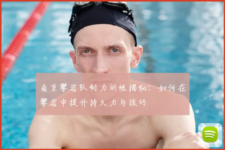 南京攀岩队耐力训练揭秘:如何在攀岩中提升持久力与技巧
