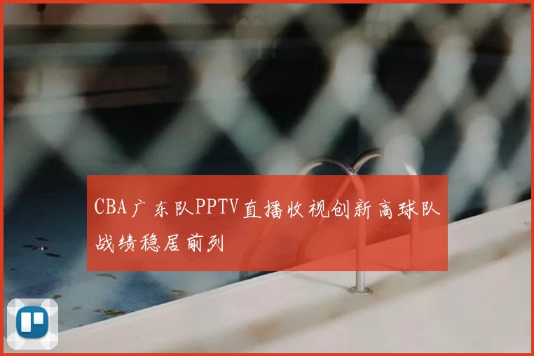 CBA广东队PPTV直播收视创新高球队战绩稳居前列