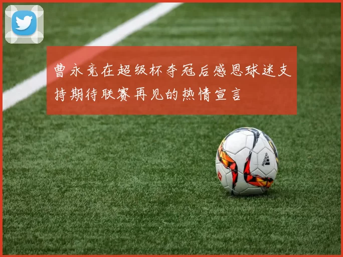 曹永竞在超级杯夺冠后感恩球迷支持期待联赛再见的热情宣言