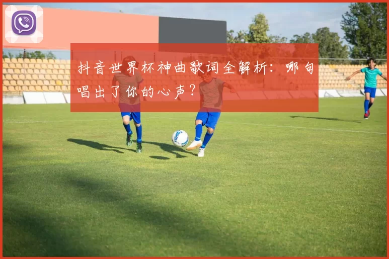 抖音世界杯神曲歌词全解析:哪句唱出了你的心声?