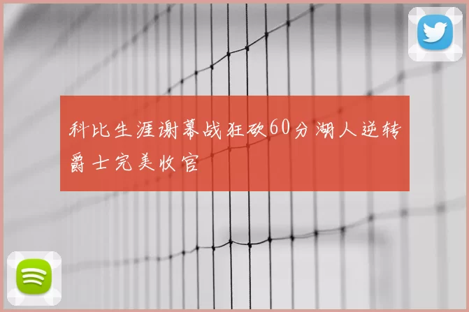 科比生涯谢幕战狂砍60分湖人逆转爵士完美收官
