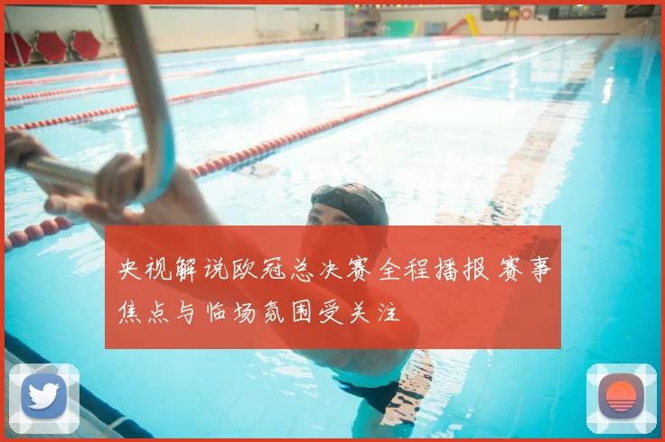 央视解说欧冠总决赛全程播报 赛事焦点与临场氛围受关注