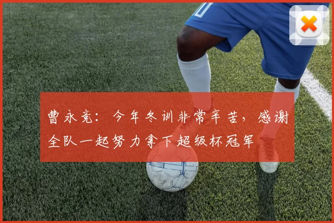 曹永竞：今年冬训非常辛苦，感谢全队一起努力拿下超级杯冠军