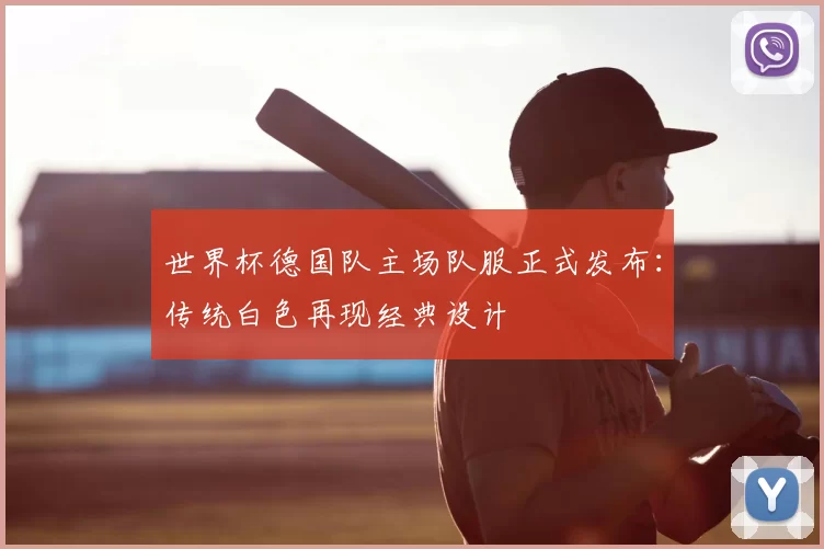 世界杯德国队主场队服正式发布：传统白色再现经典设计