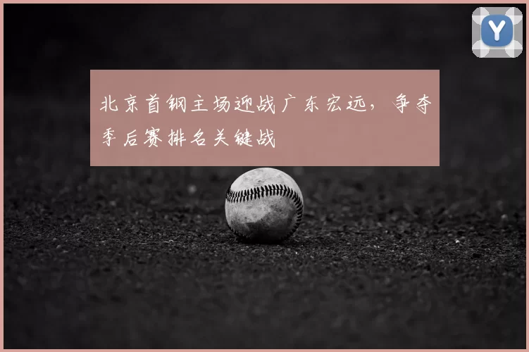 北京首钢主场迎战广东宏远,争夺季后赛排名关键战