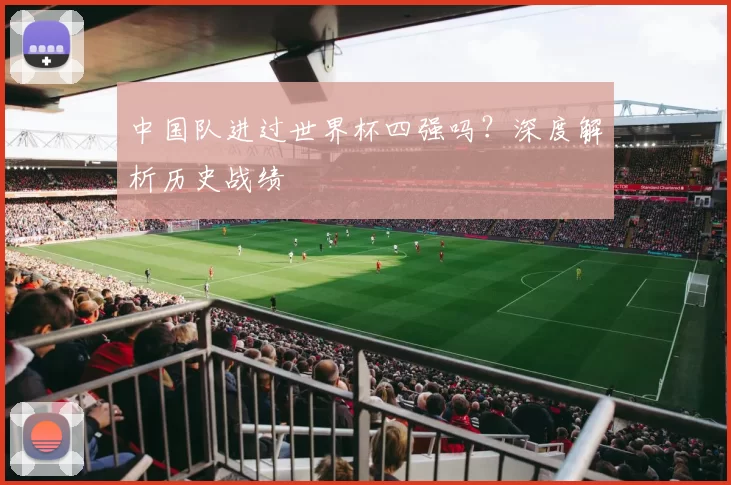 中国队进过世界杯四强吗?深度解析历史战绩