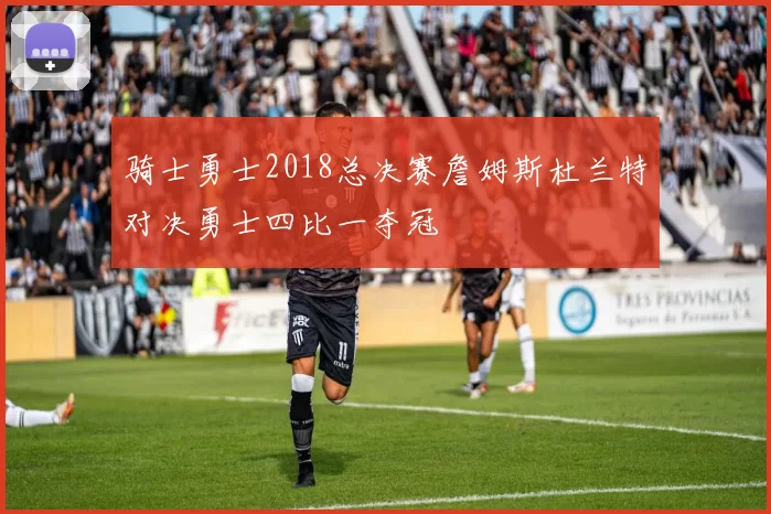 骑士勇士2018总决赛詹姆斯杜兰特对决勇士四比一夺冠