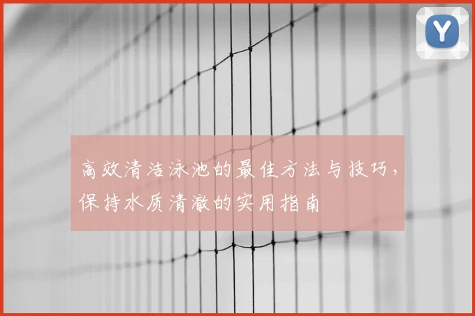 高效清洁泳池的最佳方法与技巧,保持水质清澈的实用指南