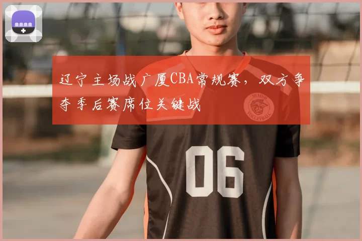 辽宁主场战广厦CBA常规赛，双方争夺季后赛席位关键战