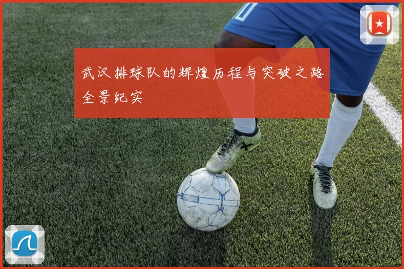 武汉排球队的辉煌历程与突破之路全景纪实
