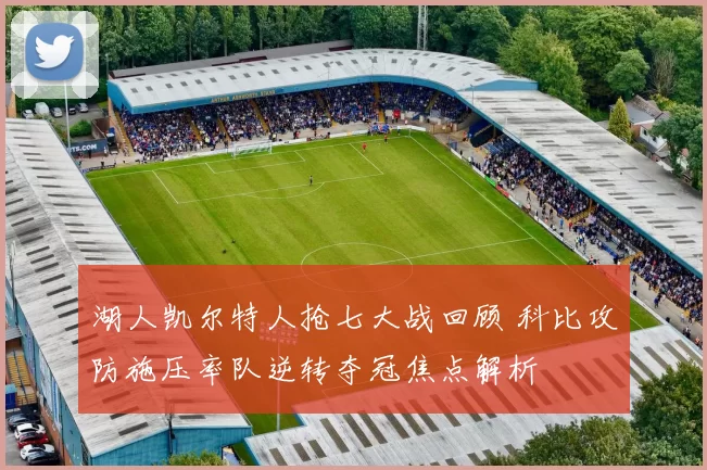 湖人凯尔特人抢七大战回顾 科比攻防施压率队逆转夺冠焦点解析