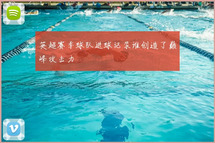 英超赛季球队进球记录谁创造了巅峰攻击力