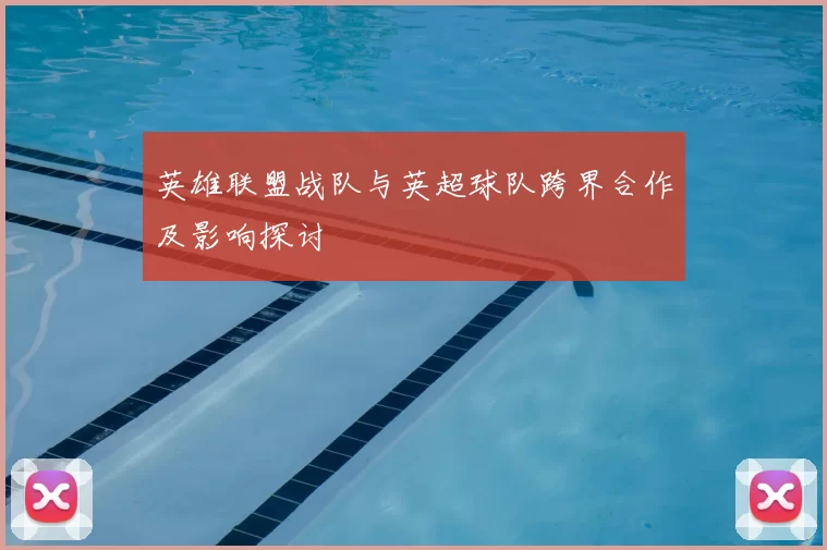 英雄联盟战队与英超球队跨界合作及影响探讨