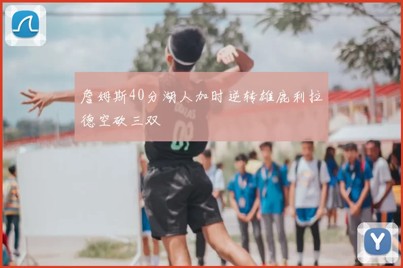 詹姆斯40分湖人加时逆转雄鹿利拉德空砍三双