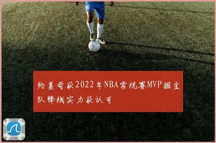 约基奇获2022年NBA常规赛MVP掘金队锋线实力获认可