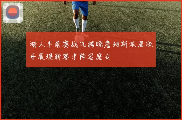 湖人季前赛战况揭晓詹姆斯浓眉联手展现新赛季阵容磨合