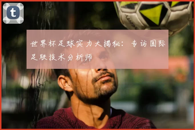 世界杯足球实力大揭秘:专访国际足联技术分析师