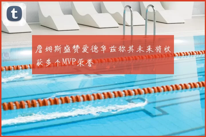 詹姆斯盛赞爱德华兹称其未来将收获多个MVP荣誉