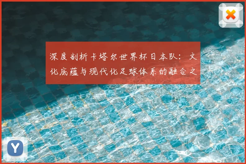 深度剖析卡塔尔世界杯日本队:文化底蕴与现代化足球体系的融合之路