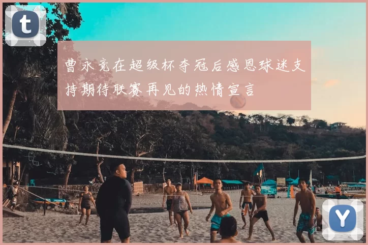 曹永竞在超级杯夺冠后感恩球迷支持期待联赛再见的热情宣言