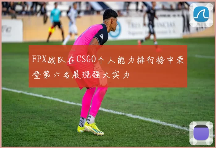 FPX战队在CSGO个人能力排行榜中荣登第六名展现强大实力