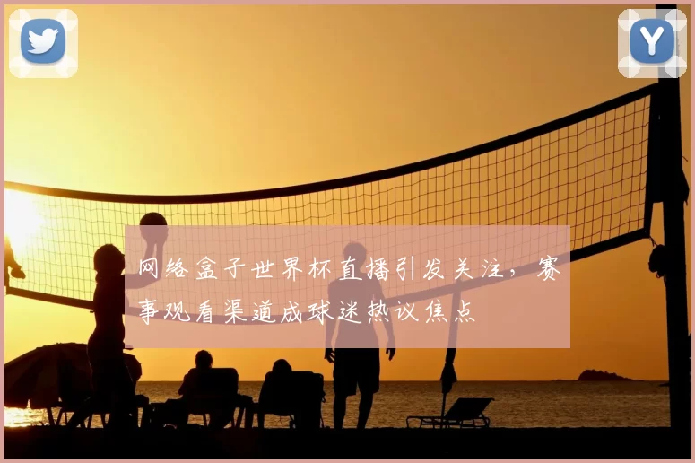 网络盒子世界杯直播引发关注,赛事观看渠道成球迷热议焦点