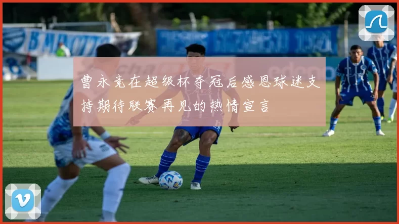 曹永竞在超级杯夺冠后感恩球迷支持期待联赛再见的热情宣言