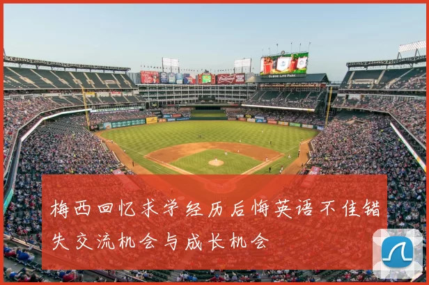 梅西回忆求学经历后悔英语不佳错失交流机会与成长机会