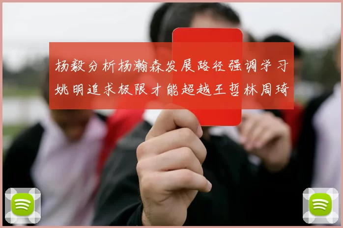 杨毅分析杨瀚森发展路径强调学习姚明追求极限才能超越王哲林周琦状态