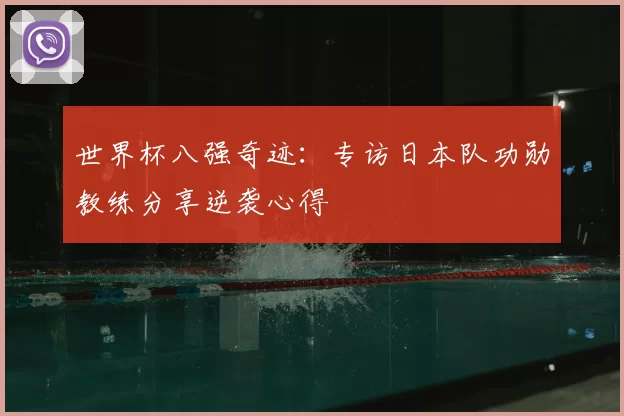 世界杯八强奇迹:专访日本队功勋教练分享逆袭心得