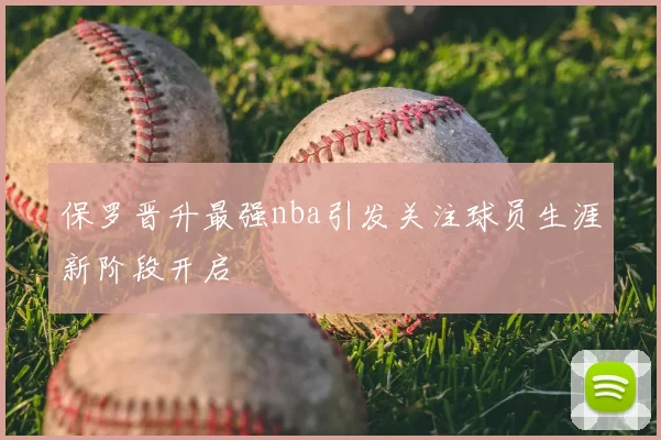 保罗晋升最强nba引发关注球员生涯新阶段开启