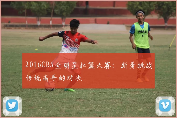 2016CBA全明星扣篮大赛:新秀挑战传统高手的对决