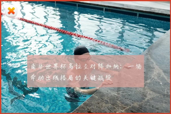 南非世界杯乌拉圭对阵加纳:一场牵动出线格局的关键战役