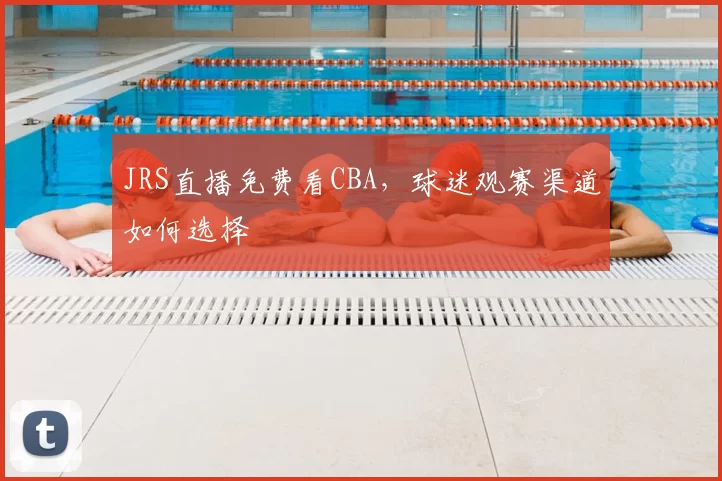 JRS直播免费看CBA，球迷观赛渠道如何选择