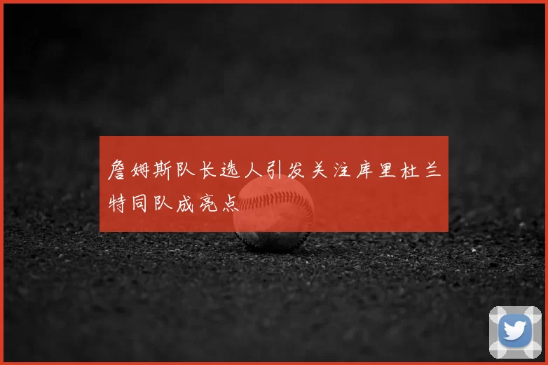 詹姆斯队长选人引发关注库里杜兰特同队成亮点