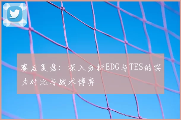 赛后复盘:深入分析EDG与TES的实力对比与战术博弈